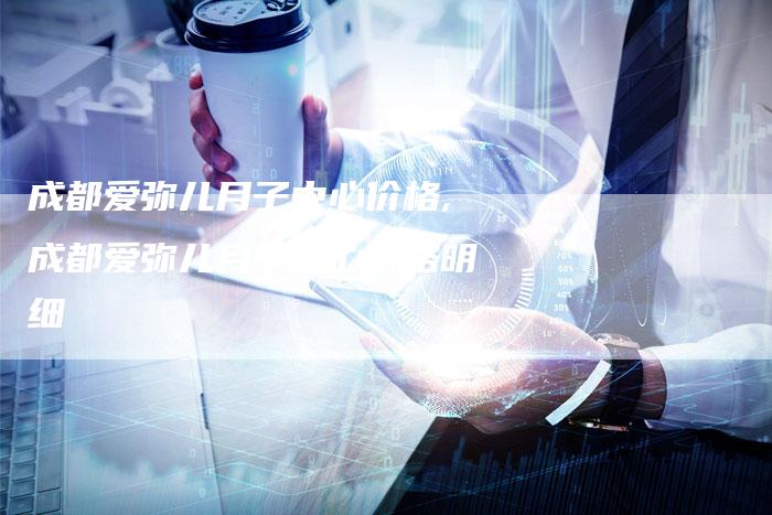 成都爱弥儿月子中心价格,成都爱弥儿月子中心价格明细