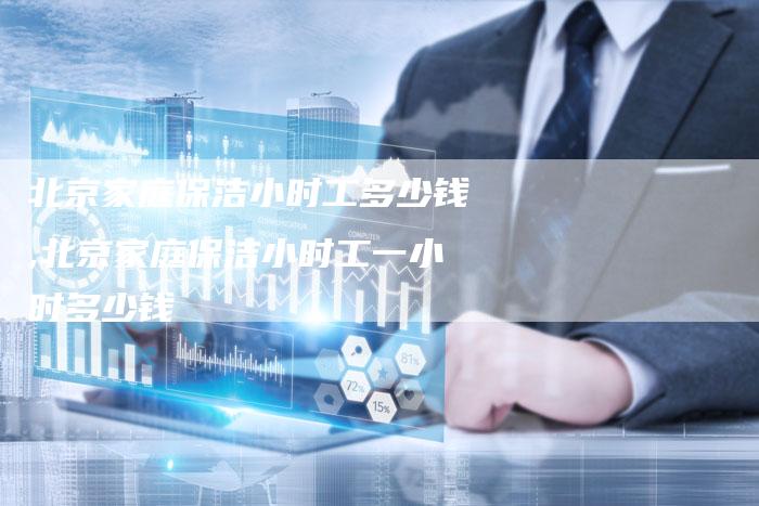 北京家庭保洁小时工多少钱,北京家庭保洁小时工一小时多少钱