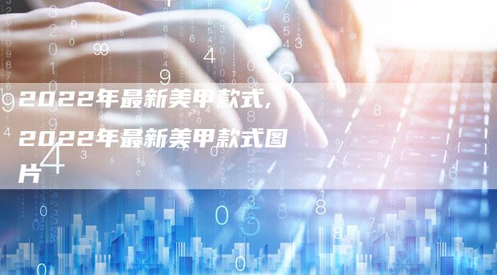 2022年最新美甲款式,2022年最新美甲款式图片