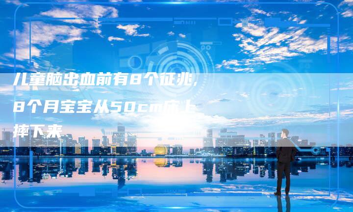 儿童脑出血前有8个征兆,8个月宝宝从50cm床上摔下来