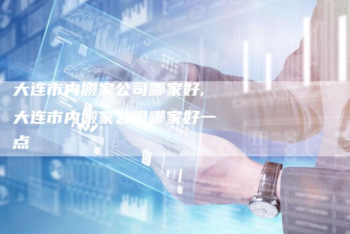 大连市内搬家公司哪家好,大连市内搬家公司哪家好一点