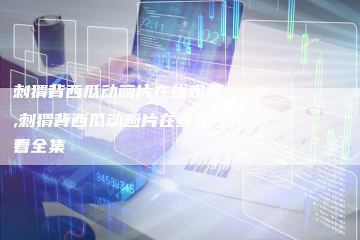 刺猬背西瓜动画片在线观看,刺猬背西瓜动画片在线观看全集