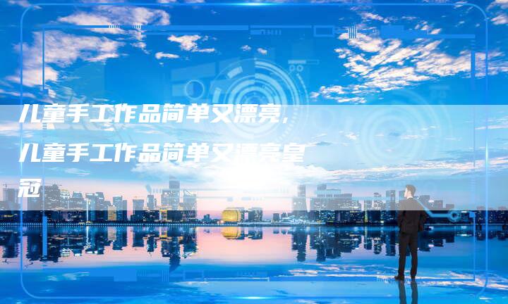 儿童手工作品简单又漂亮,儿童手工作品简单又漂亮皇冠