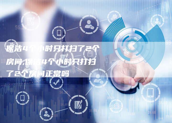 保洁4个小时只打扫了2个房间,保洁4个小时只打扫了2个房间正常吗