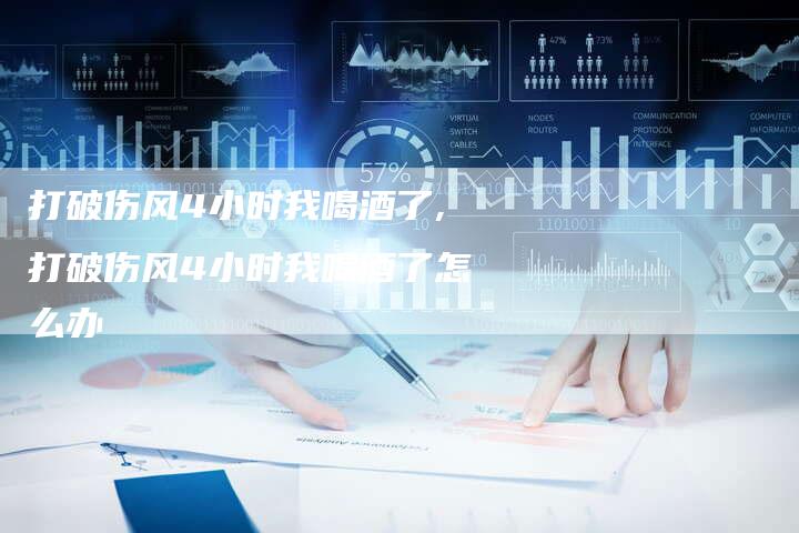 打破伤风4小时我喝酒了,打破伤风4小时我喝酒了怎么办