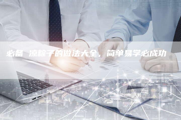 必备 凉粽子的做法大全，简单易学必成功