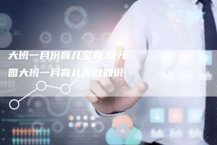 大班一月份育儿宝典,幼儿园大班一月育儿保健知识