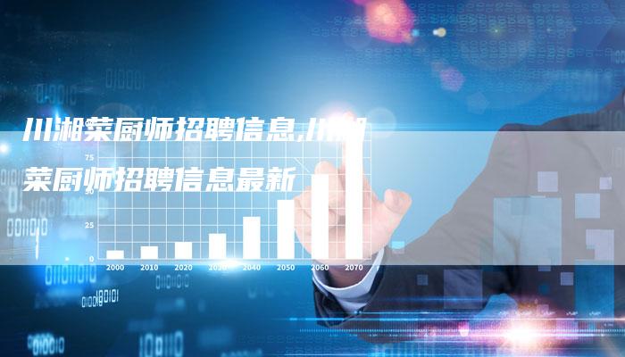 川湘菜厨师招聘信息,川湘菜厨师招聘信息最新
