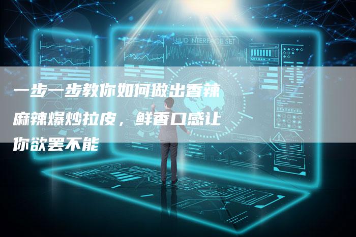 一步一步教你如何做出香辣麻辣爆炒拉皮，鲜香口感让你欲罢不能