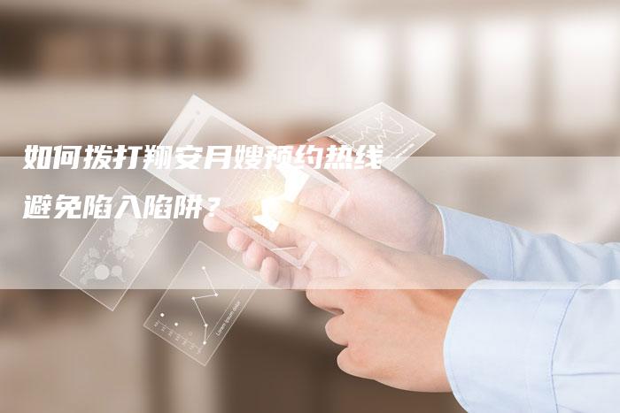 如何拨打翔安月嫂预约热线避免陷入陷阱？