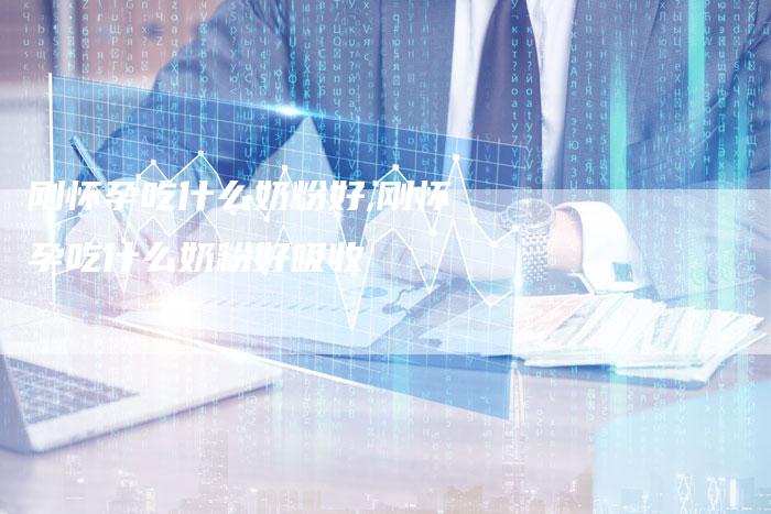 刚怀孕吃什么奶粉好,刚怀孕吃什么奶粉好吸收