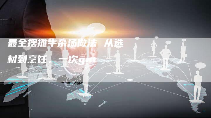 最全摆摊牛杂汤做法 从选材到烹饪，一次get