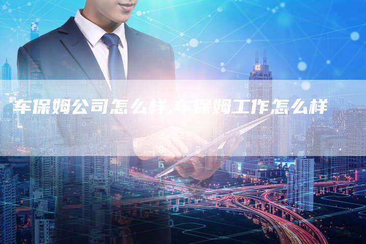 车保姆公司怎么样,车保姆工作怎么样