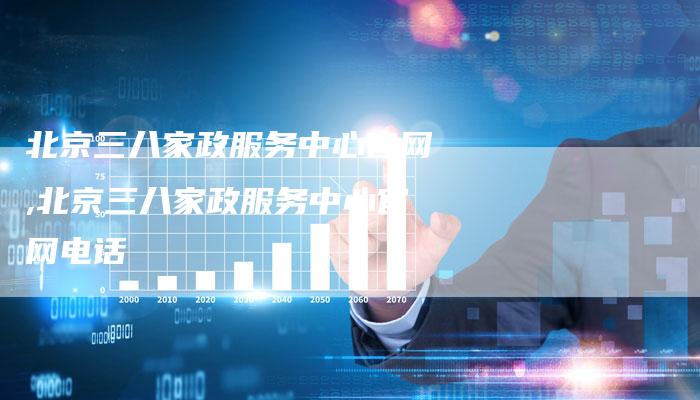 北京三八家政服务中心官网,北京三八家政服务中心官网电话