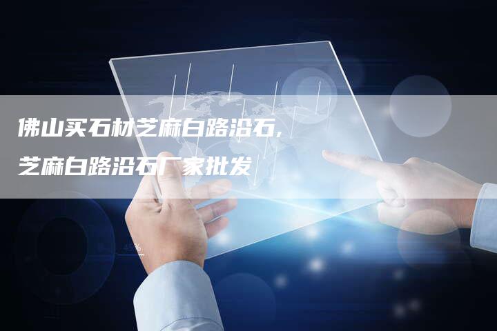 佛山买石材芝麻白路沿石,芝麻白路沿石厂家批发