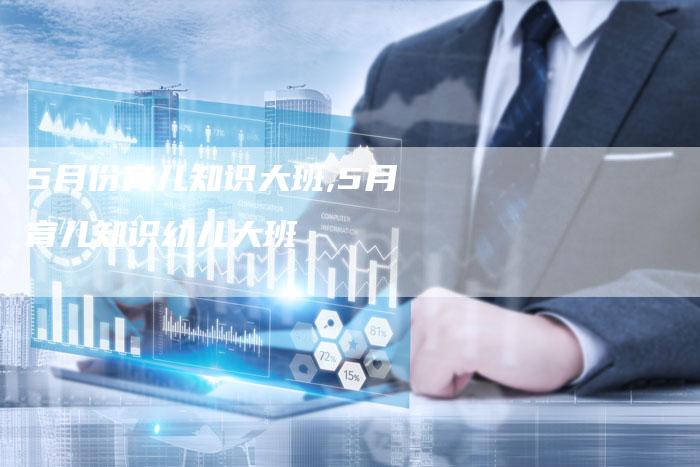 5月份育儿知识大班,5月育儿知识幼儿大班