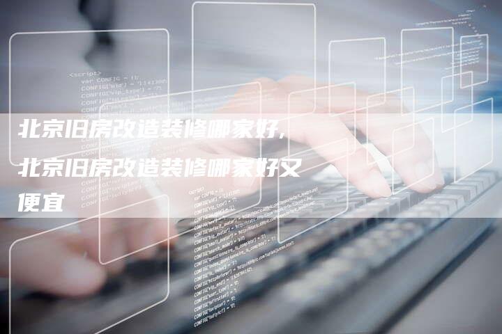北京旧房改造装修哪家好,北京旧房改造装修哪家好又便宜
