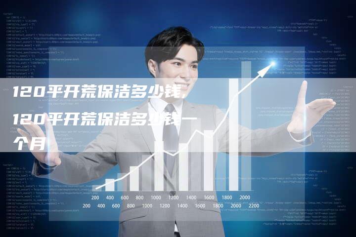 120平开荒保洁多少钱,120平开荒保洁多少钱一个月