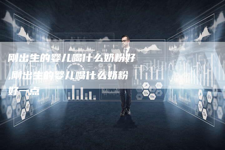 刚出生的婴儿喝什么奶粉好,刚出生的婴儿喝什么奶粉好一点
