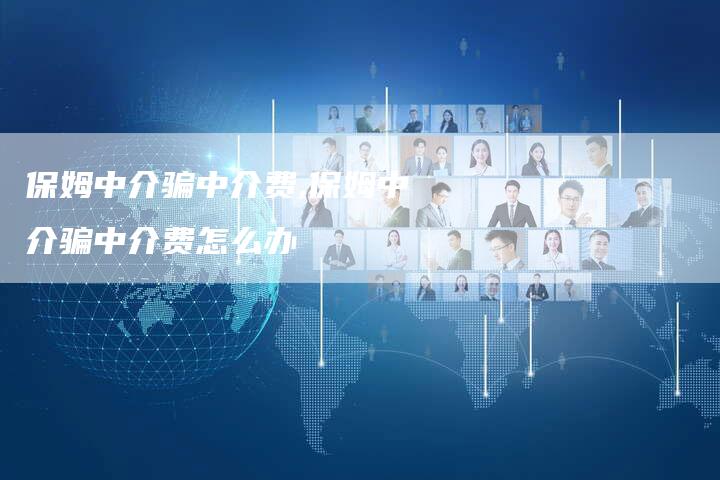 保姆中介骗中介费,保姆中介骗中介费怎么办