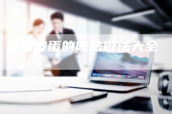 探索皮蛋的吃法做法大全