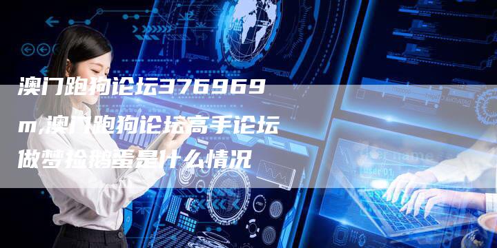 澳门跑狗论坛376969m,澳门跑狗论坛高手论坛做梦捡鹅蛋是什么情况