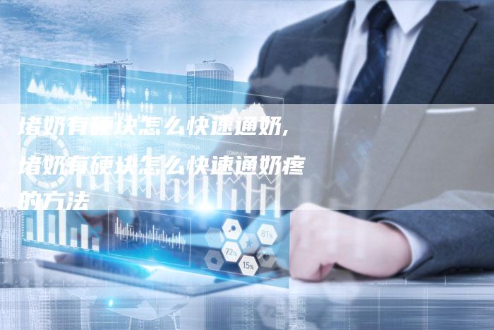 堵奶有硬块怎么快速通奶,堵奶有硬块怎么快速通奶疼的方法