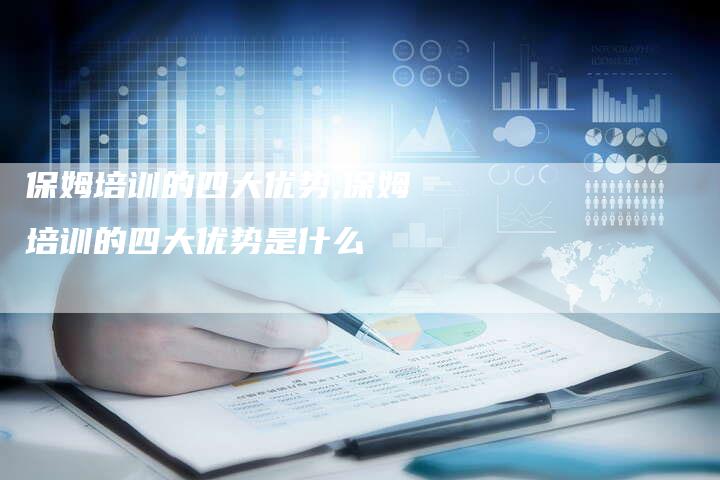 保姆培训的四大优势,保姆培训的四大优势是什么
