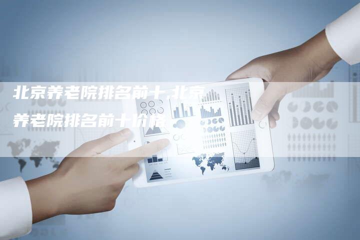 北京养老院排名前十,北京养老院排名前十价格