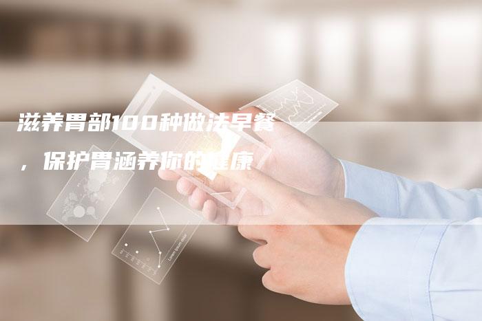 滋养胃部100种做法早餐，保护胃涵养你的健康