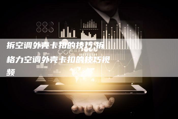 拆空调外壳卡扣的技巧,拆格力空调外壳卡扣的技巧视频