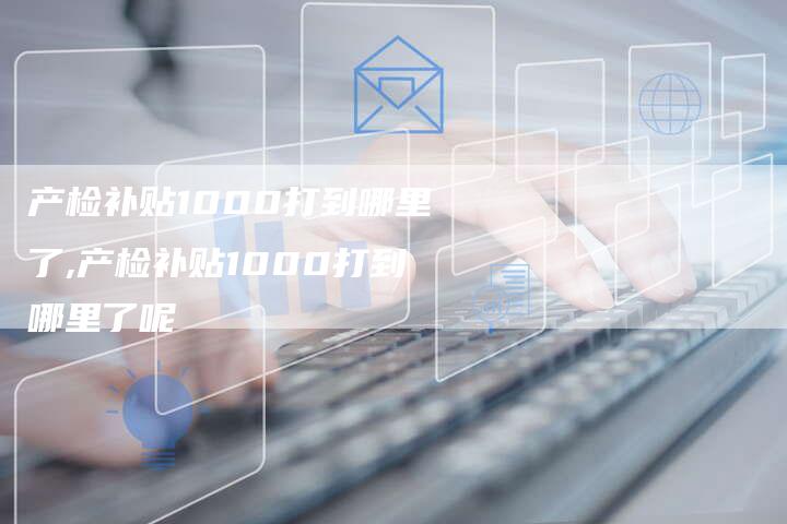 产检补贴1000打到哪里了,产检补贴1000打到哪里了呢