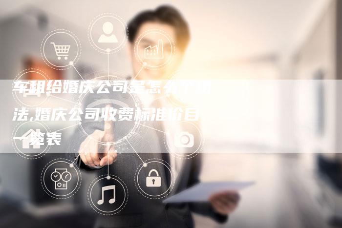 车租给婚庆公司是怎么个租法,婚庆公司收费标准价目一览表