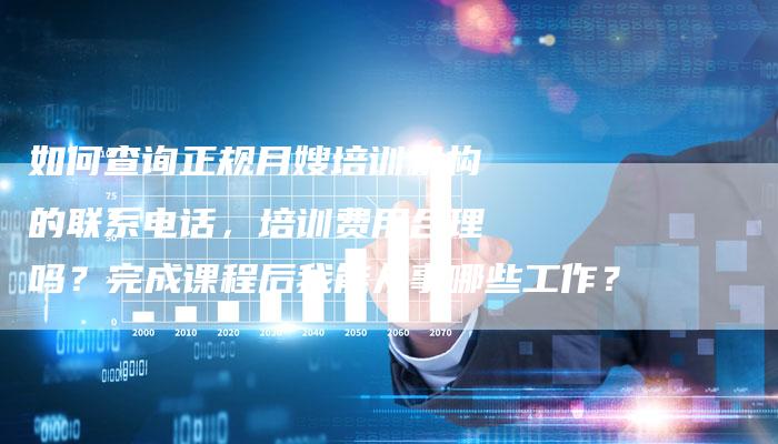 如何查询正规月嫂培训机构的联系电话,培训费用合理吗?完成课程后我能从事哪些工作?