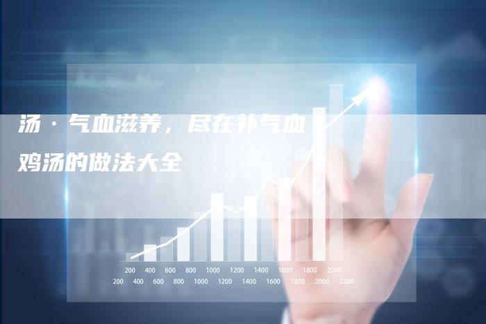 汤·气血滋养，尽在补气血鸡汤的做法大全