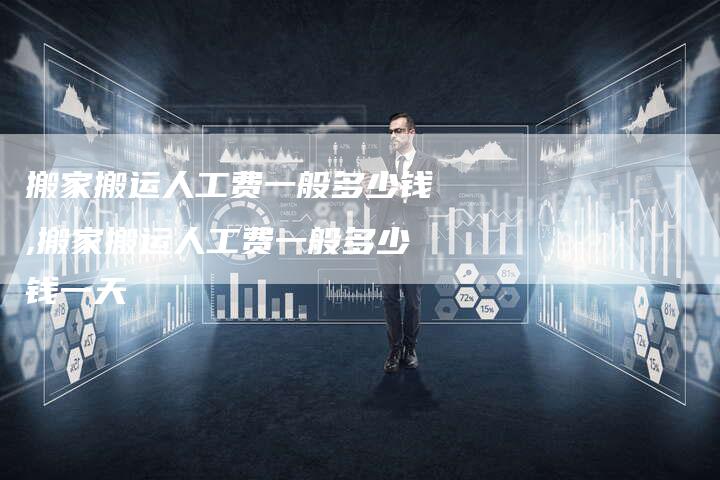 搬家搬运人工费一般多少钱,搬家搬运人工费一般多少钱一天