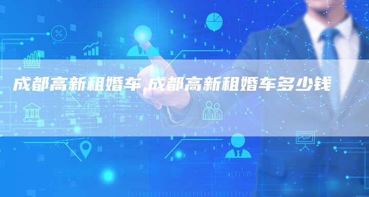 成都高新租婚车,成都高新租婚车多少钱