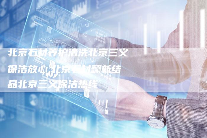 北京石材养护清洗北京三义保洁放心,北京石材翻新结晶北京三义保洁热线