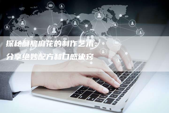 探秘酥脆麻花的制作艺术：分享绝妙配方和口感诀窍