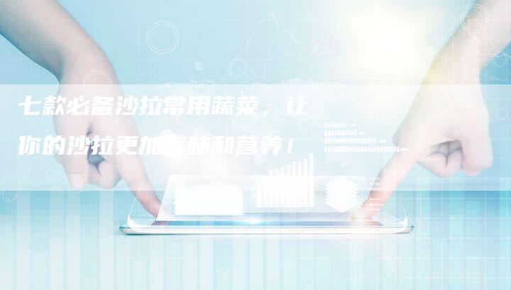 七款必备沙拉常用蔬菜，让你的沙拉更加美味和营养！