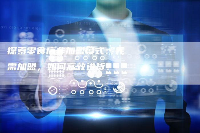 探索零食店非加盟模式：无需加盟，如何高效进货？