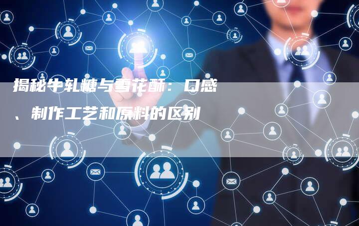 揭秘牛轧糖与雪花酥：口感、制作工艺和原料的区别
