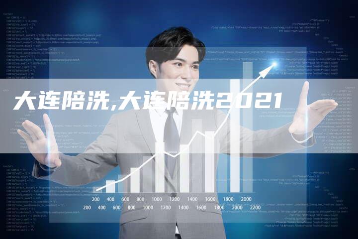 大连陪洗,大连陪洗2021