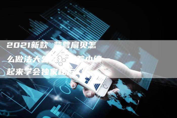 2021新款 蒜蓉扇贝怎么做法大公开！跟着小编一起来学会独家秘方！