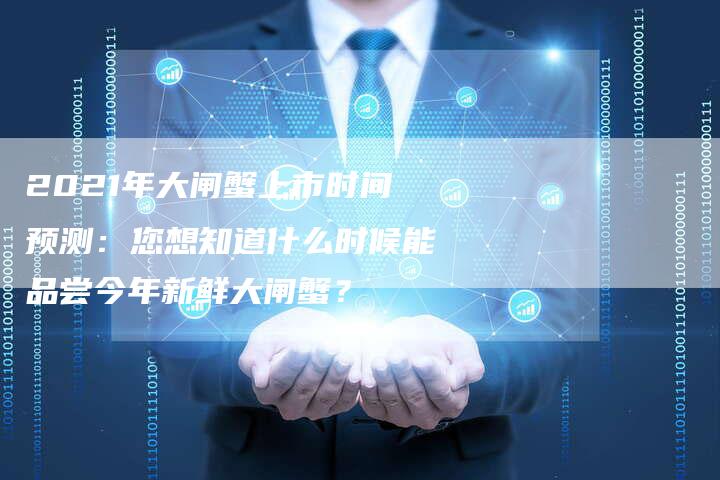 2021年大闸蟹上市时间预测：您想知道什么时候能品尝今年新鲜大闸蟹？
