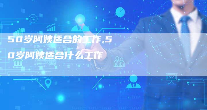 50岁阿姨适合的工作,50岁阿姨适合什么工作
