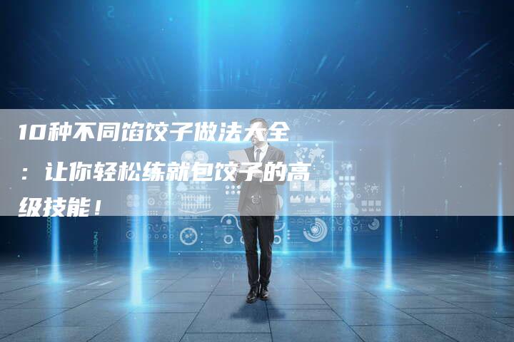 10种不同馅饺子做法大全：让你轻松练就包饺子的高级技能！