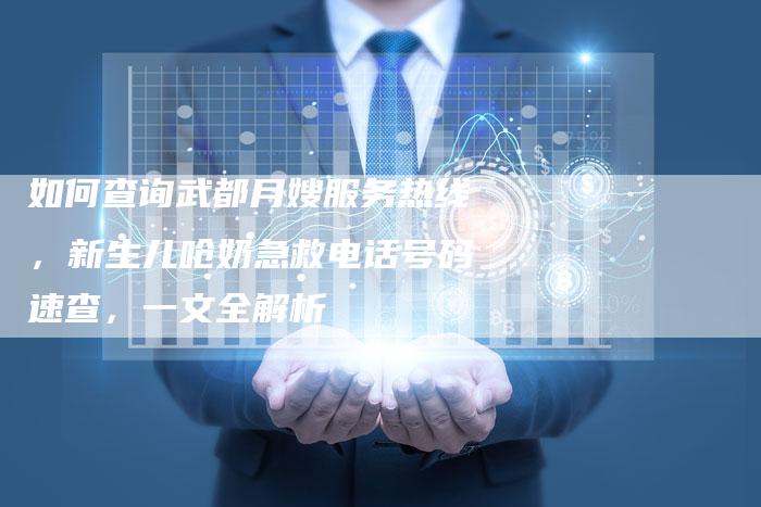 如何查询武都月嫂服务热线，新生儿呛奶急救电话号码速查，一文全解析