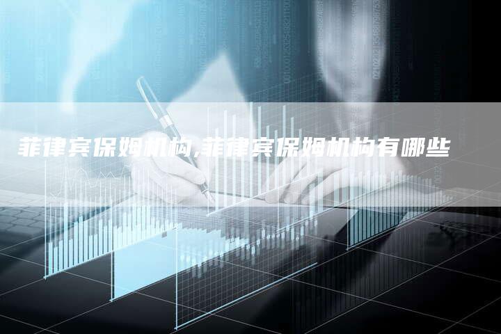 菲律宾保姆机构,菲律宾保姆机构有哪些
