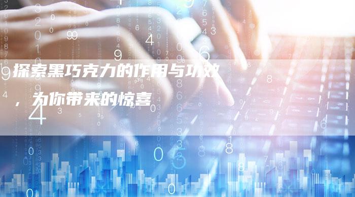 探索黑巧克力的作用与功效，为你带来的惊喜